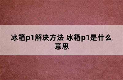 冰箱p1解决方法 冰箱p1是什么意思